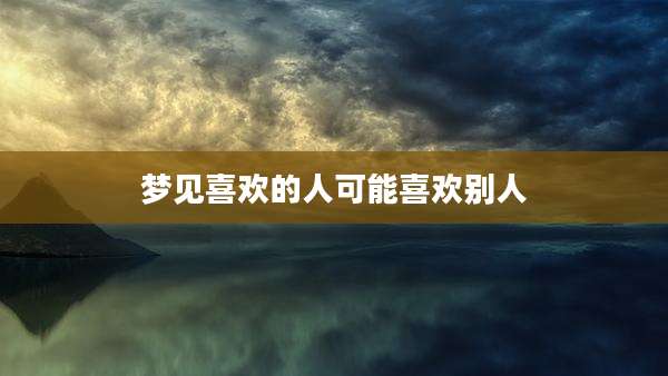 梦见喜欢的人可能喜欢别人