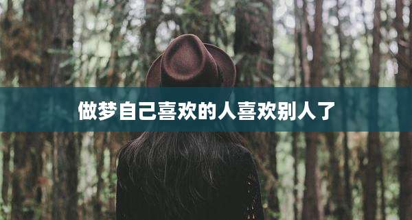 做梦自己喜欢的人喜欢别人了