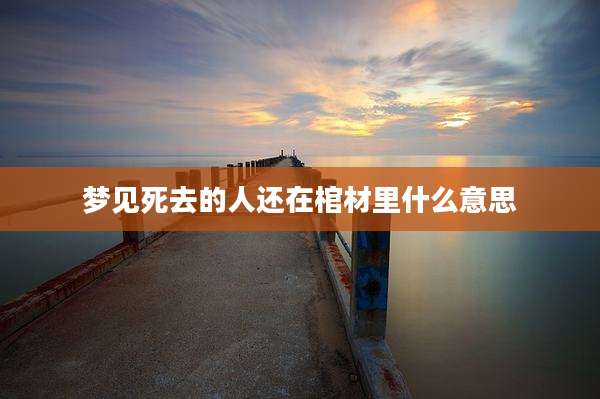 梦见死去的人还在棺材里什么意思