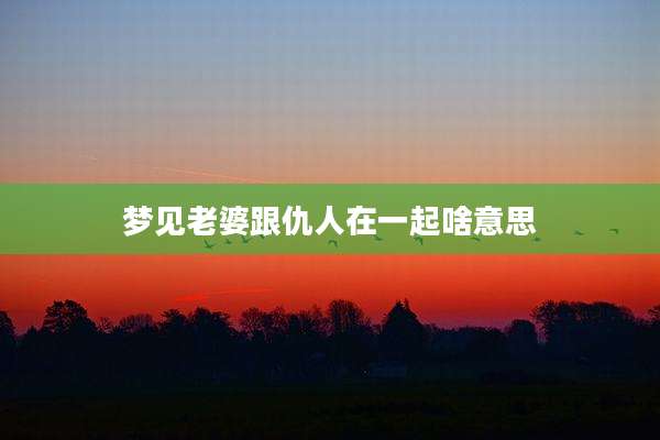 梦见老婆跟仇人在一起啥意思