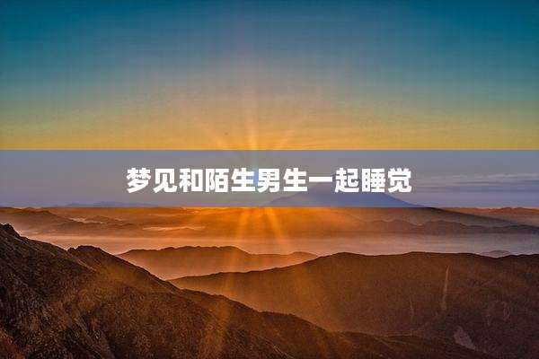 梦见和陌生男生一起睡觉
