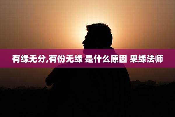 有缘无分,有份无缘 是什么原因 果缘法师