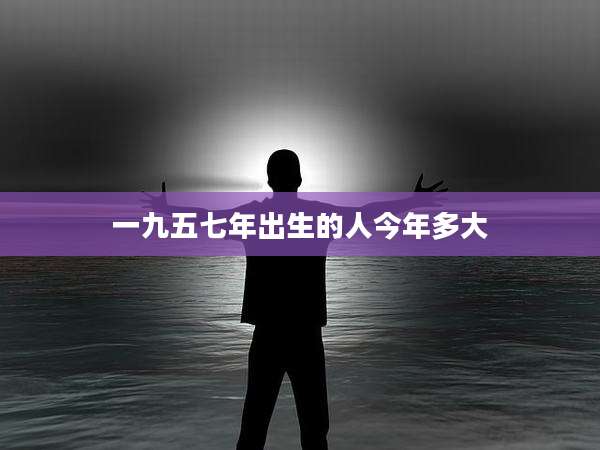 一九五七年出生的人今年多大