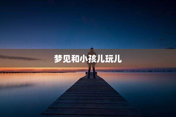 梦见和小孩儿玩儿