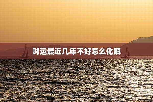 财运最近几年不好怎么化解