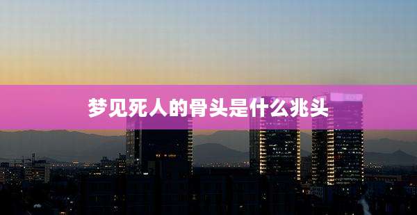 梦见死人的骨头是什么兆头