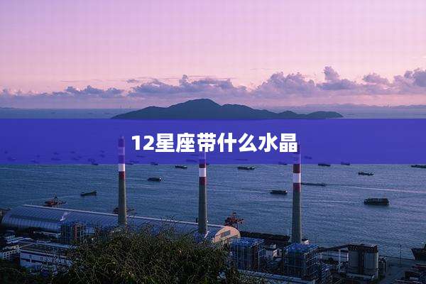 12星座带什么水晶