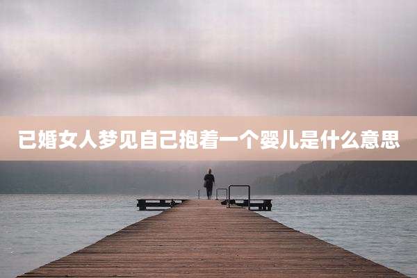 已婚女人梦见自己抱着一个婴儿是什么意思