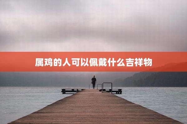 属鸡的人可以佩戴什么吉祥物