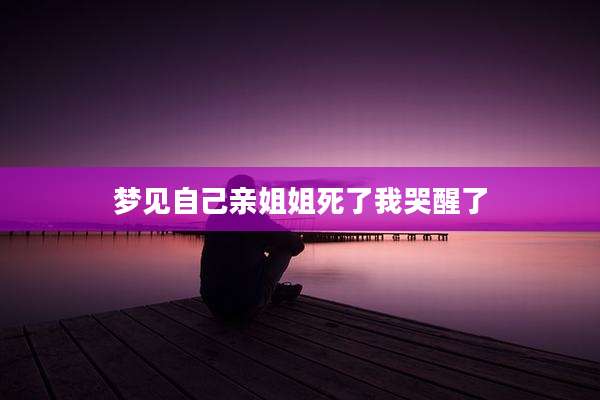 梦见自己亲姐姐死了我哭醒了