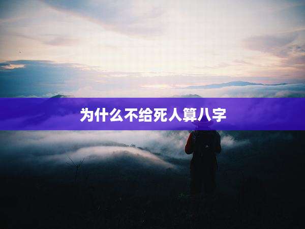 为什么不给死人算八字