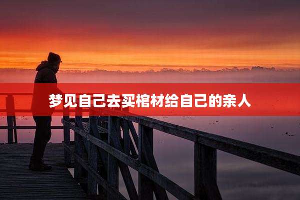梦见自己去买棺材给自己的亲人