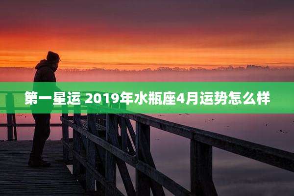 第一星运 2019年水瓶座4月运势怎么样