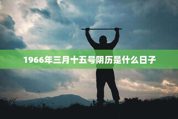 1966年三月十五号阴历是什么日子