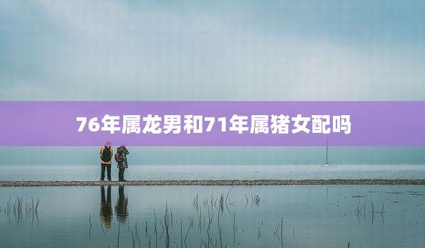 76年属龙男和71年属猪女配吗