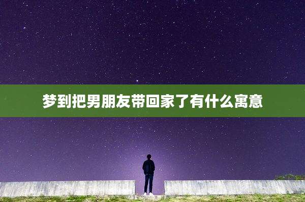 梦到把男朋友带回家了有什么寓意