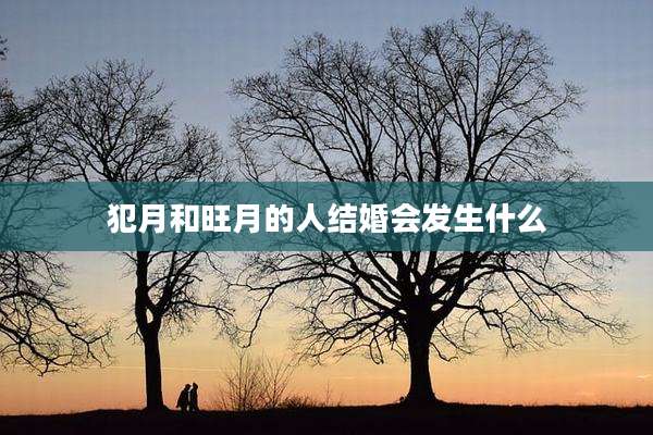 犯月和旺月的人结婚会发生什么