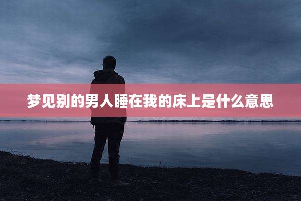 梦见别的男人睡在我的床上是什么意思