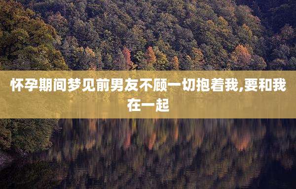 怀孕期间梦见前男友不顾一切抱着我,要和我在一起
