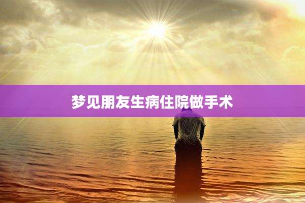 梦见朋友生病住院做手术