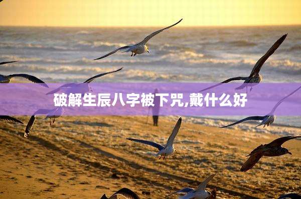 破解生辰八字被下咒,戴什么好