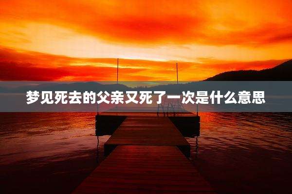 梦见死去的父亲又死了一次是什么意思