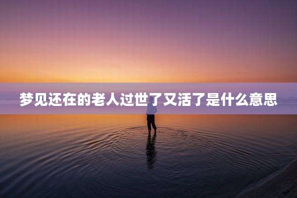梦见还在的老人过世了又活了是什么意思