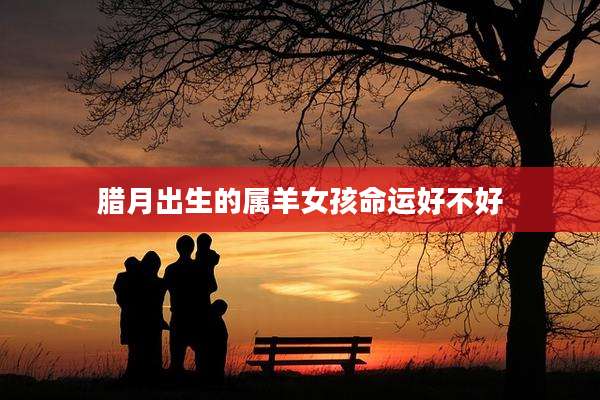 腊月出生的属羊女孩命运好不好