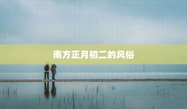 南方正月初二的风俗