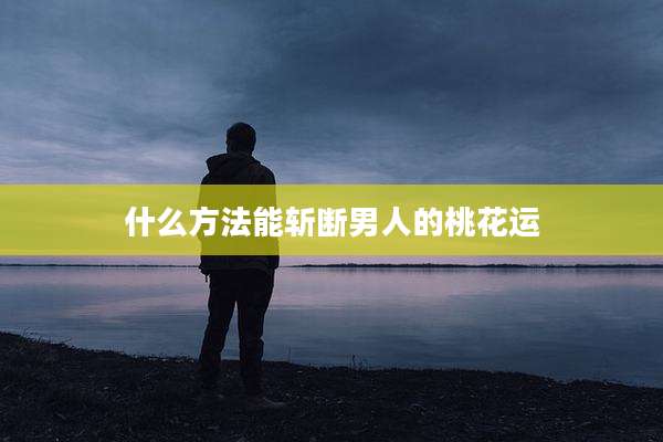 什么方法能斩断男人的桃花运