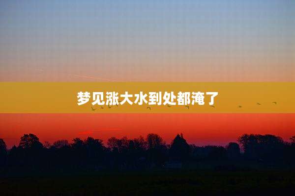 梦见涨大水到处都淹了