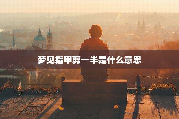 梦见指甲剪一半是什么意思