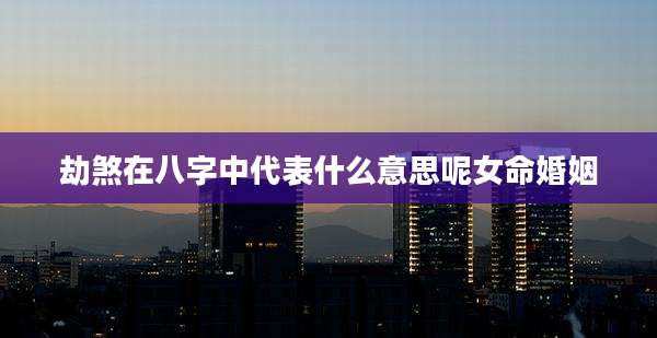 劫煞在八字中代表什么意思呢女命婚姻