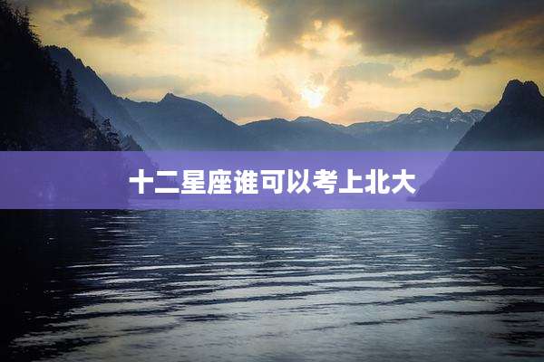 十二星座谁可以考上北大