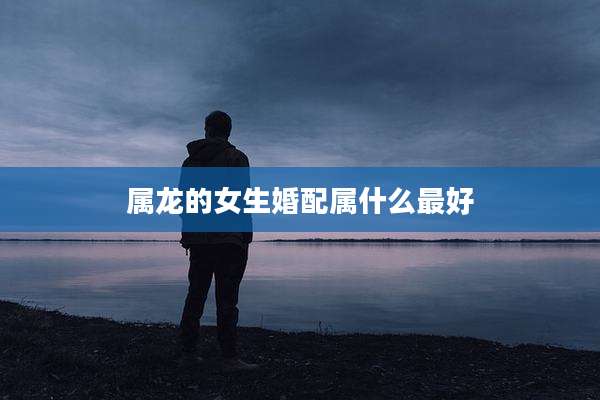 属龙的女生婚配属什么最好