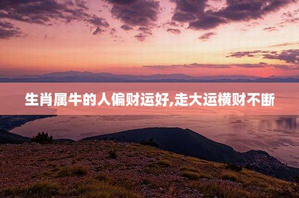 生肖属牛的人偏财运好,走大运横财不断