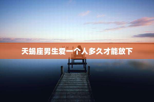 天蝎座男生爱一个人多久才能放下