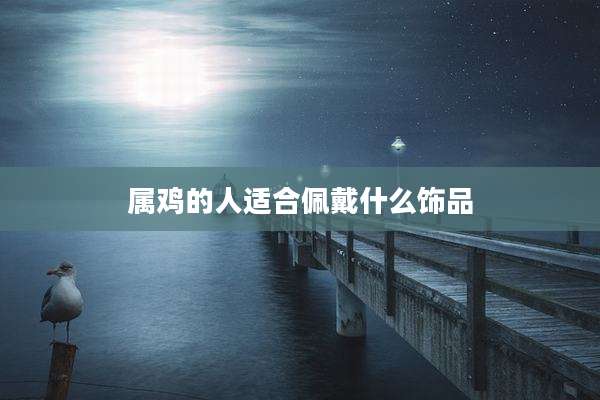 属鸡的人适合佩戴什么饰品