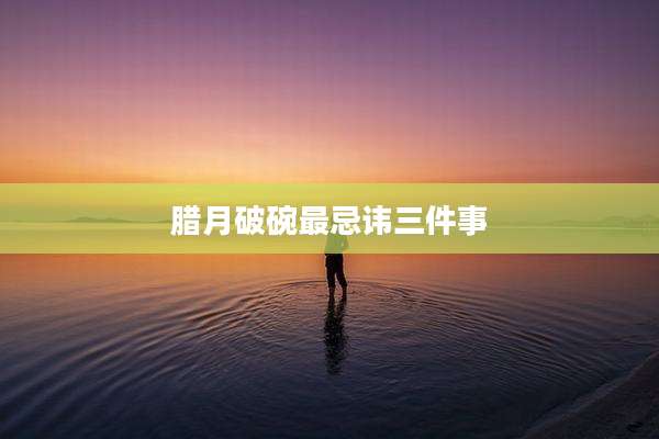 腊月破碗最忌讳三件事