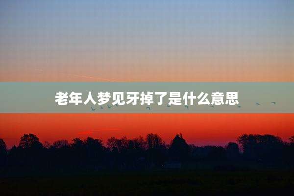 老年人梦见牙掉了是什么意思