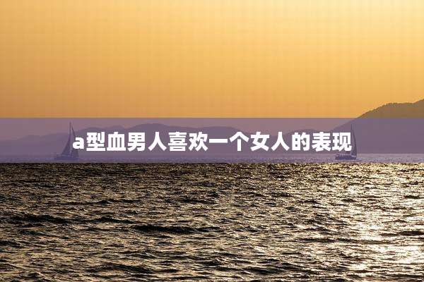 a型血男人喜欢一个女人的表现