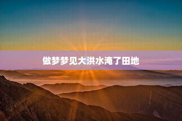 做梦梦见大洪水淹了田地