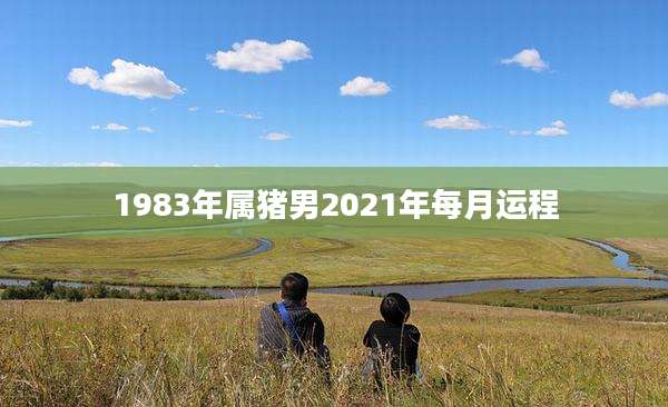 1983年属猪男2021年每月运程