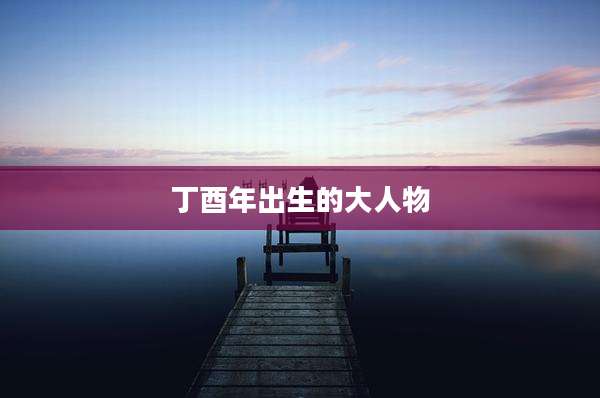 丁酉年出生的大人物