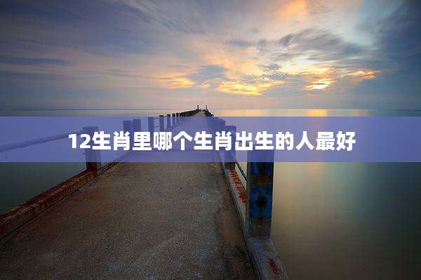 12生肖里哪个生肖出生的人最好