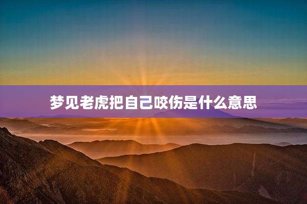 梦见老虎把自己咬伤是什么意思