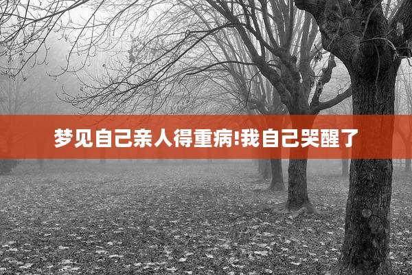 梦见自己亲人得重病!我自己哭醒了
