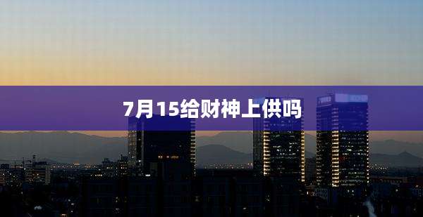 7月15给财神上供吗