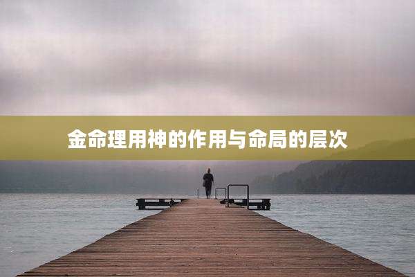 金命理用神的作用与命局的层次