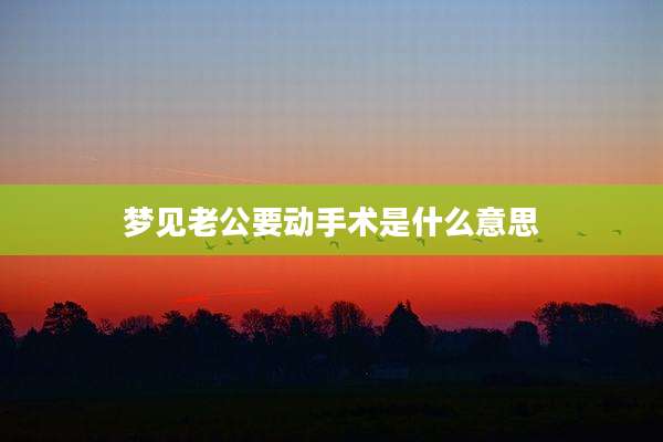 梦见老公要动手术是什么意思